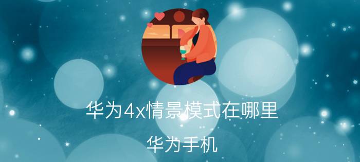 华为4x情景模式在哪里 华为手机，拍照有哪些技巧？